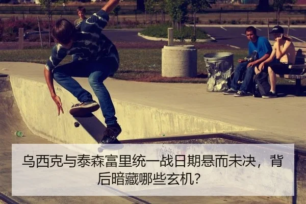 乌西克与泰森富里统一战日期悬而未决，背后暗藏哪些玄机？