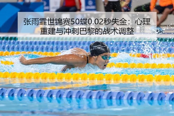 张雨霏世锦赛50蝶0.02秒失金：心理重建与冲刺巴黎的战术调整
